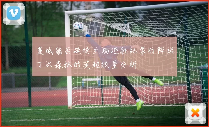 曼城能否延续主场连胜纪录对阵诺丁汉森林的英超较量分析
