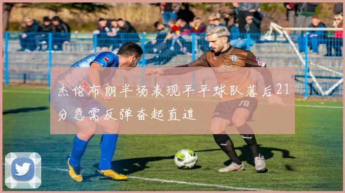 杰伦布朗半场表现平平球队落后21分急需反弹奋起直追