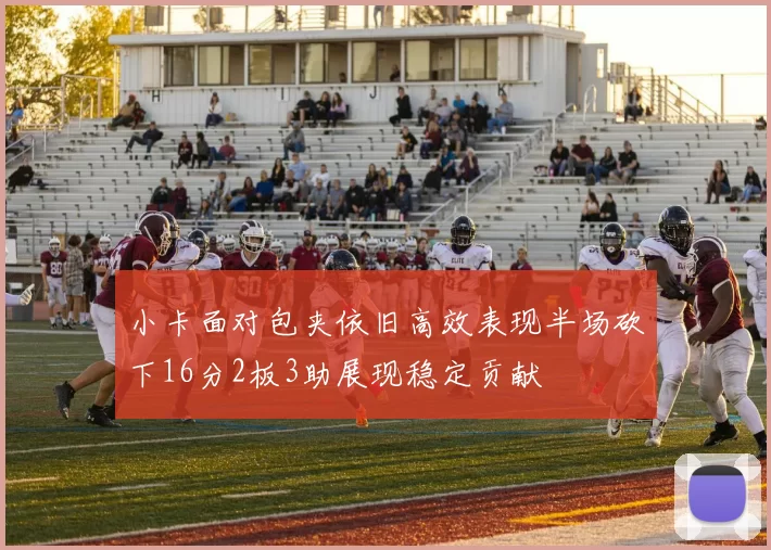 小卡面对包夹依旧高效表现半场砍下16分2板3助展现稳定贡献