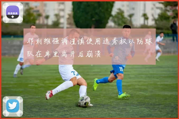 邓利维强调谨慎使用选秀权以防球队在库里离开后崩溃