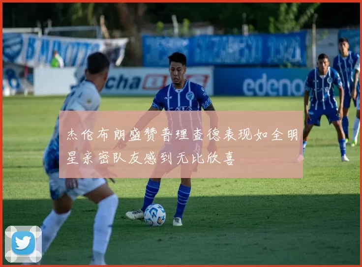 杰伦布朗盛赞普理查德表现如全明星亲密队友感到无比欣喜