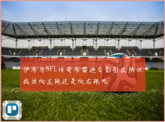 伊布与NFL传奇布雷迪合影引发热议我该向左跑还是向右跑呢