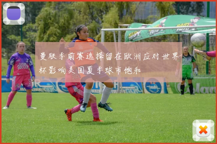 曼联季前赛选择留在欧洲应对世界杯影响美国夏季球市饱和