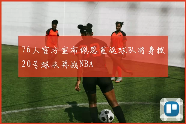 76人官方宣布佩恩重返球队将身披20号球衣再战NBA