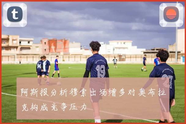 阿斯报分析穆索出场增多对奥布拉克构成竞争压力