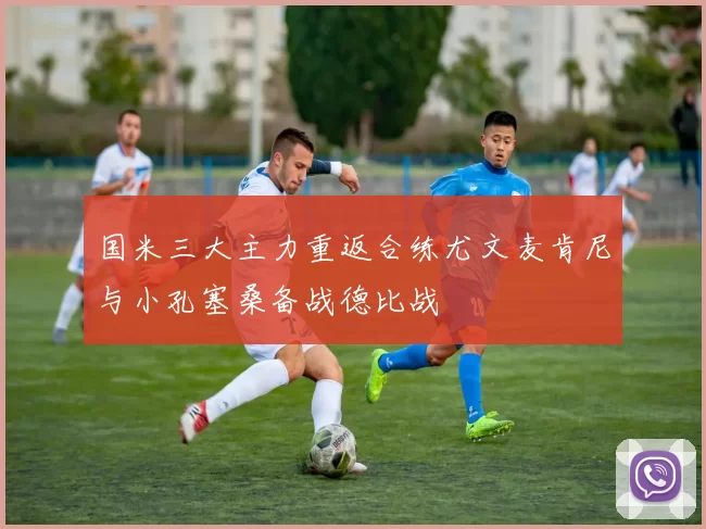国米三大主力重返合练尤文麦肯尼与小孔塞桑备战德比战