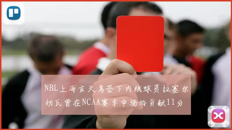 NBL上海玄天鸟签下内线球员拉塞尔切瓦曾在NCAA赛季中场均贡献11分8篮板