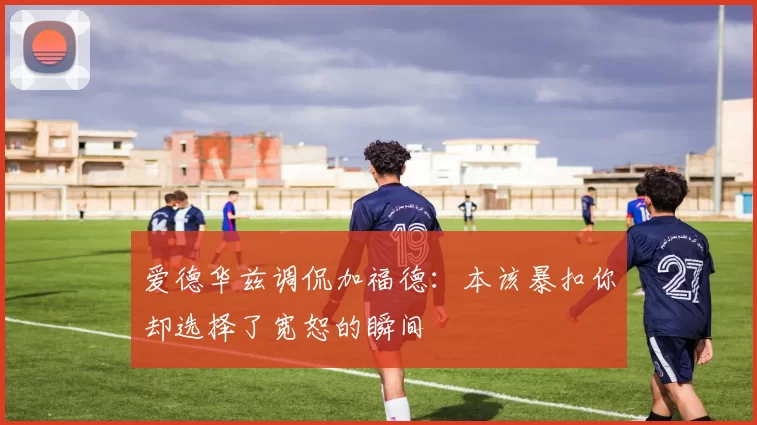 爱德华兹调侃加福德：本该暴扣你却选择了宽恕的瞬间