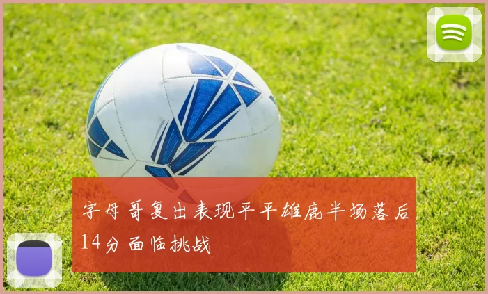 字母哥复出表现平平雄鹿半场落后14分面临挑战