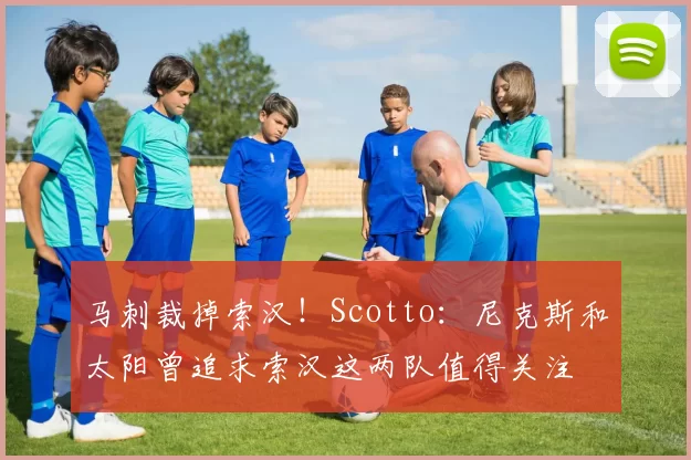 马刺裁掉索汉！Scotto：尼克斯和太阳曾追求索汉这两队值得关注