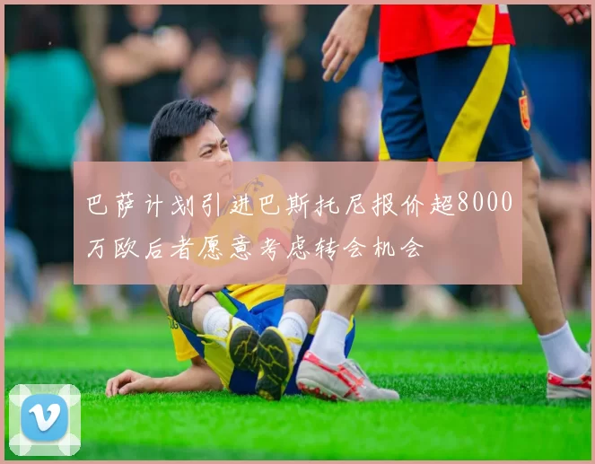 巴萨计划引进巴斯托尼报价超8000万欧后者愿意考虑转会机会
