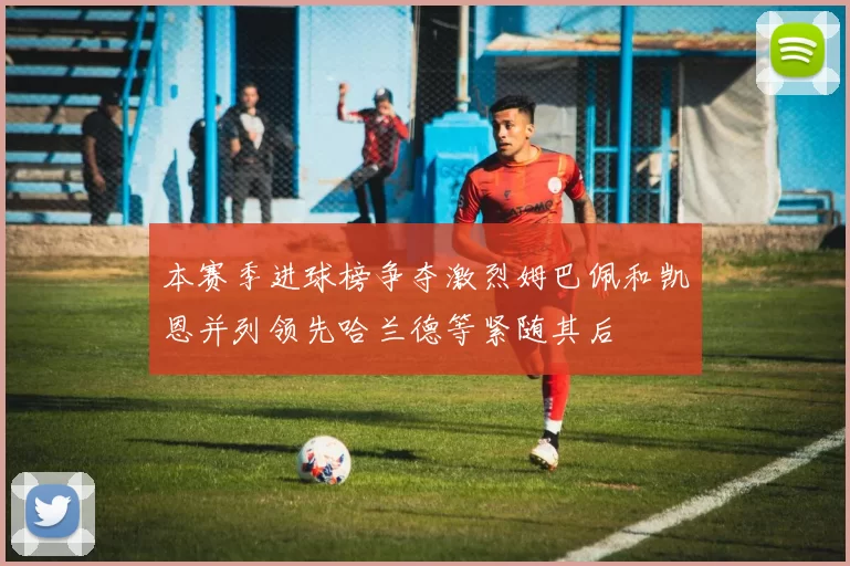 本赛季进球榜争夺激烈姆巴佩和凯恩并列领先哈兰德等紧随其后