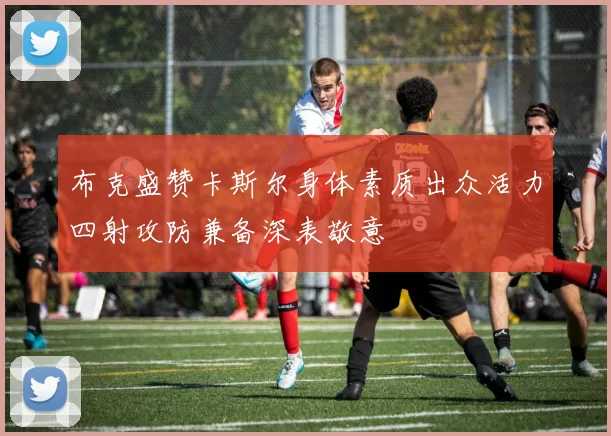 布克盛赞卡斯尔身体素质出众活力四射攻防兼备深表敬意