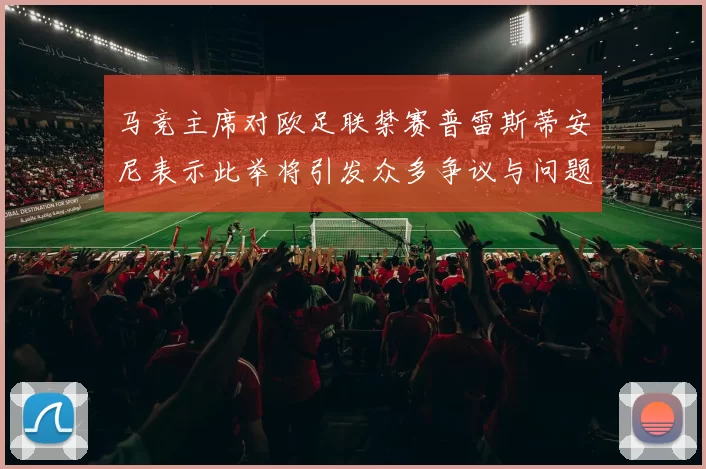 马竞主席对欧足联禁赛普雷斯蒂安尼表示此举将引发众多争议与问题