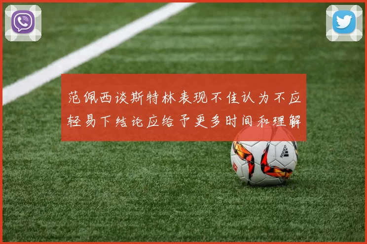范佩西谈斯特林表现不佳认为不应轻易下结论应给予更多时间和理解