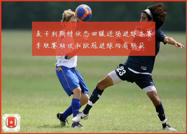 麦卡利斯特状态回暖连场进球本赛季联赛助攻和欧冠进球均有斩获