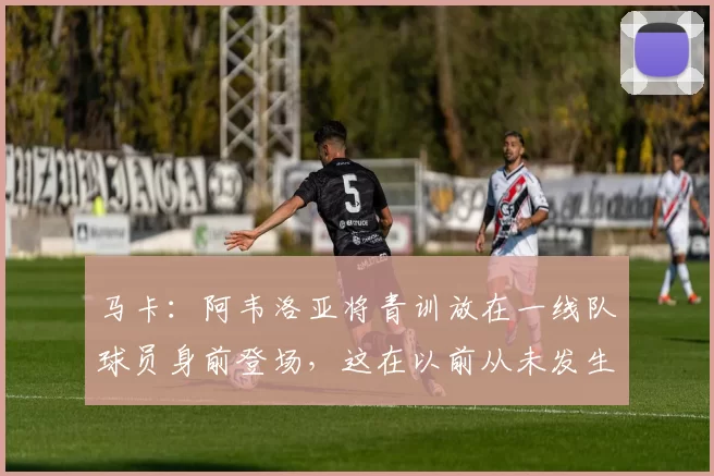 马卡：阿韦洛亚将青训放在一线队球员身前登场，这在以前从未发生