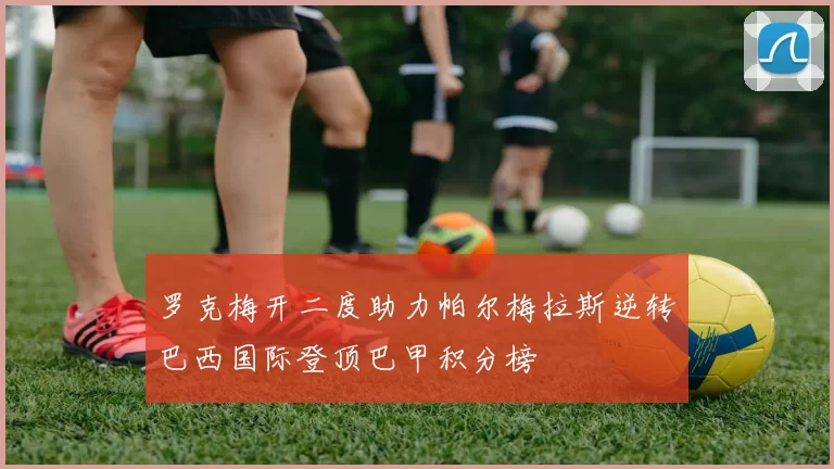 罗克梅开二度助力帕尔梅拉斯逆转巴西国际登顶巴甲积分榜