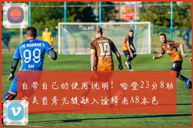 自带自己的使用说明！哈登23分8助完美首秀无缝融入诠释老A8本色