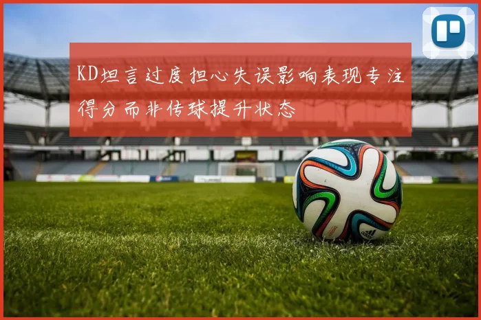 KD坦言过度担心失误影响表现专注得分而非传球提升状态