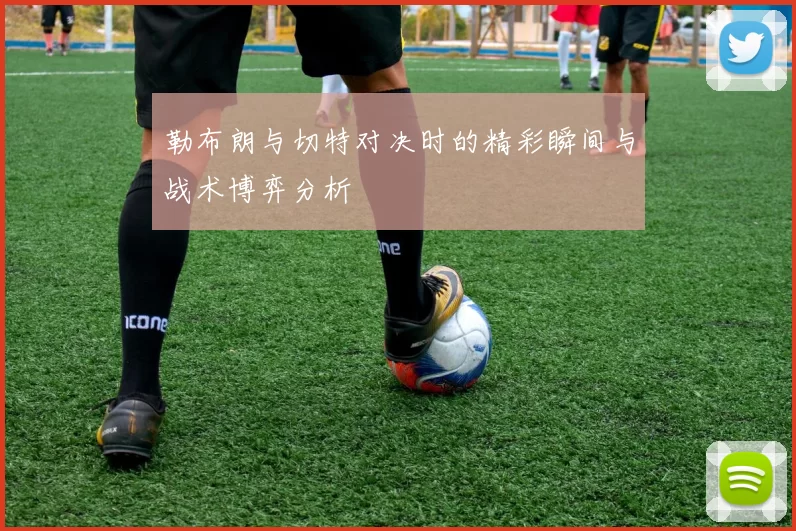勒布朗与切特对决时的精彩瞬间与战术博弈分析