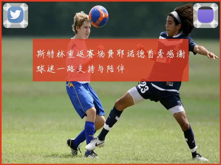 斯特林重返赛场费耶诺德首秀感谢球迷一路支持与陪伴