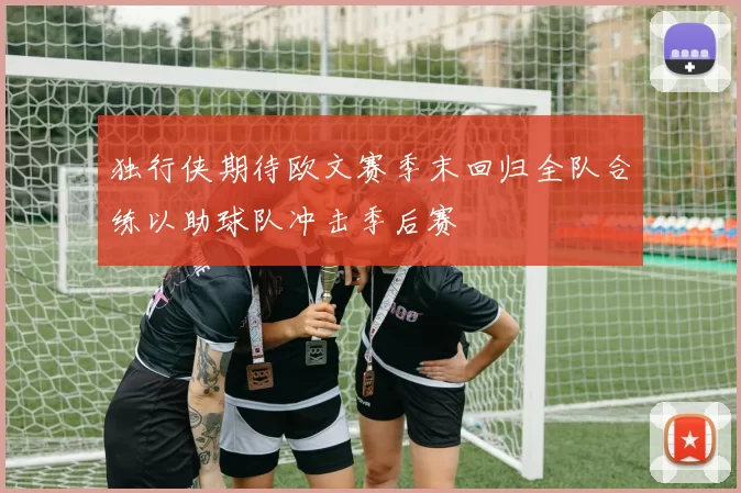 独行侠期待欧文赛季末回归全队合练以助球队冲击季后赛