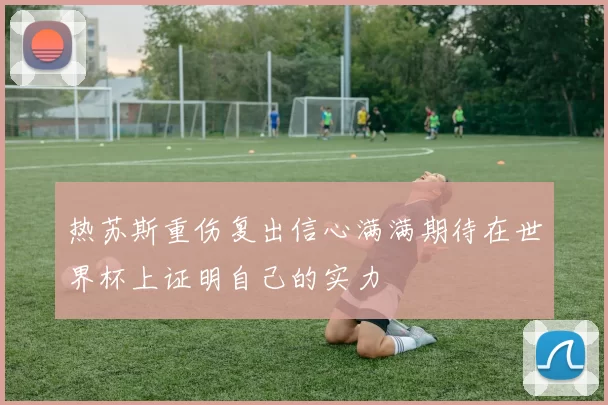 热苏斯重伤复出信心满满期待在世界杯上证明自己的实力