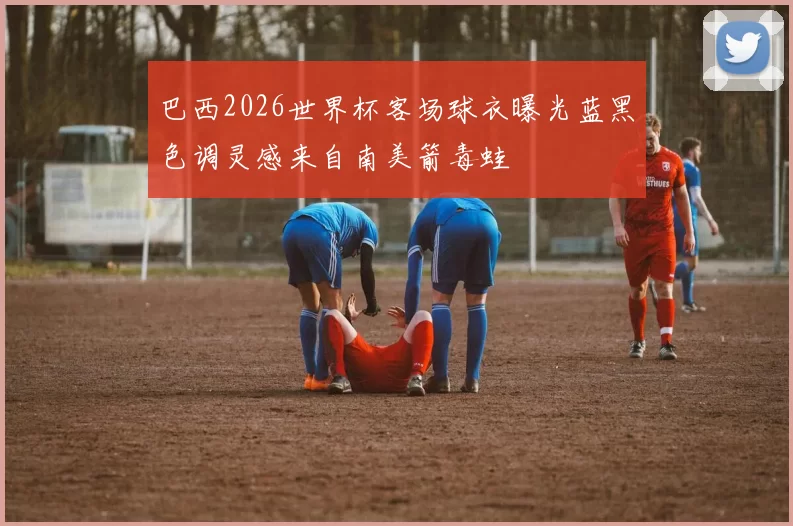 巴西2026世界杯客场球衣曝光蓝黑色调灵感来自南美箭毒蛙