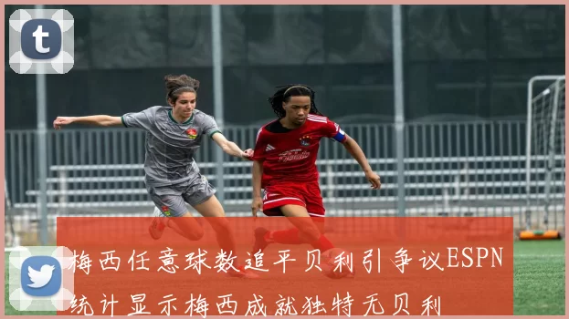 梅西任意球数追平贝利引争议ESPN统计显示梅西成就独特无贝利