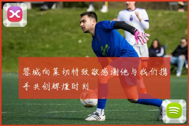 蓉城向莱切特致敬感谢他与我们携手共创辉煌时刻