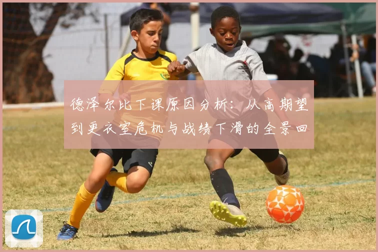 德泽尔比下课原因分析：从高期望到更衣室危机与战绩下滑的全景回顾