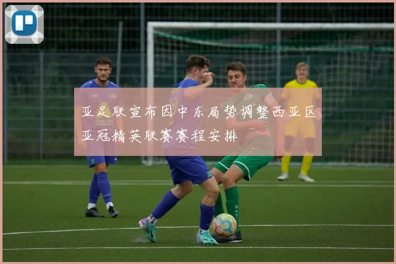 亚足联宣布因中东局势调整西亚区亚冠精英联赛赛程安排