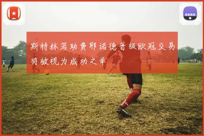 斯特林若助费耶诺德晋级欧冠交易将被视为成功之举