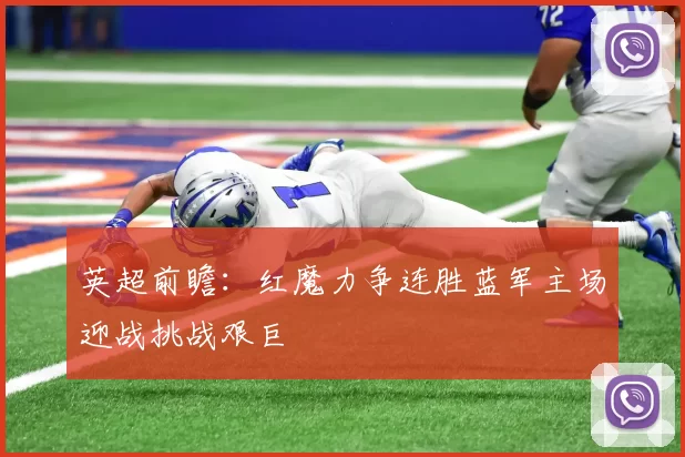 英超前瞻：红魔力争连胜蓝军主场迎战挑战艰巨