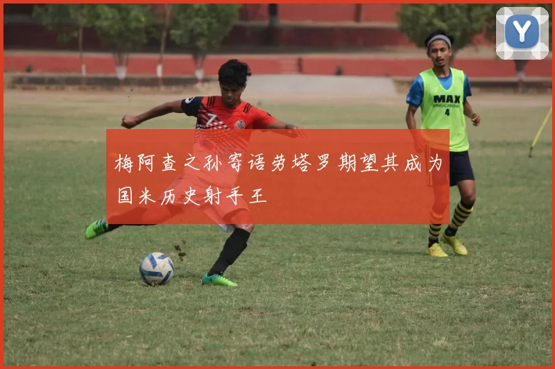 梅阿查之孙寄语劳塔罗期望其成为国米历史射手王