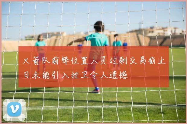 火箭队前锋位置人员过剩交易截止日未能引入控卫令人遗憾