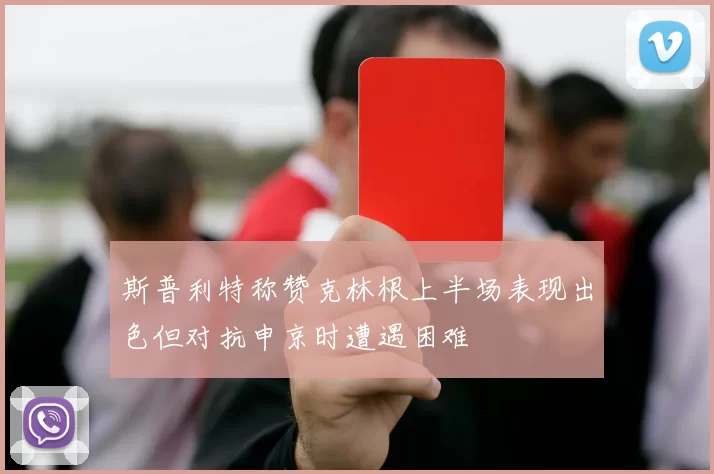 斯普利特称赞克林根上半场表现出色但对抗申京时遭遇困难