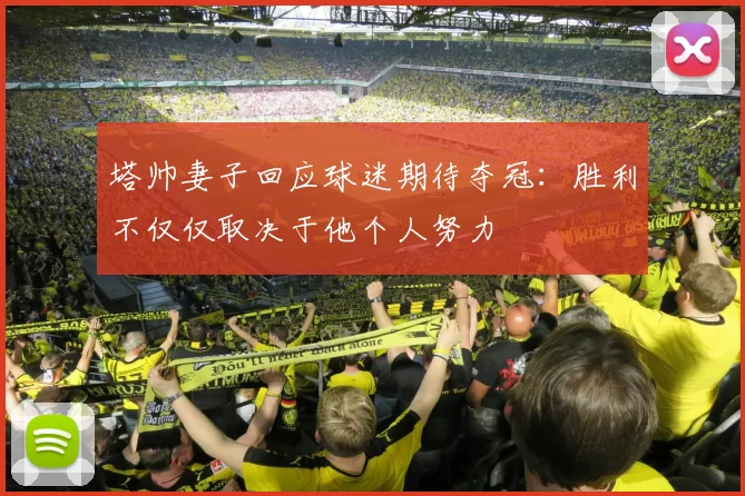 塔帅妻子回应球迷期待夺冠：胜利不仅仅取决于他个人努力