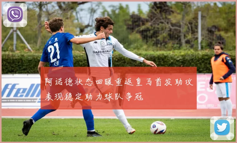 阿诺德状态回暖重返皇马首发助攻表现稳定助力球队争冠