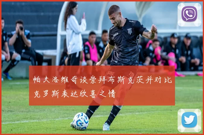 帕夫洛维奇谈崇拜布斯克茨并对比克罗斯表达欣喜之情