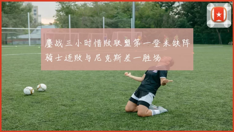 鏖战三小时惜败联盟第一登米缺阵骑士连败与尼克斯差一胜场